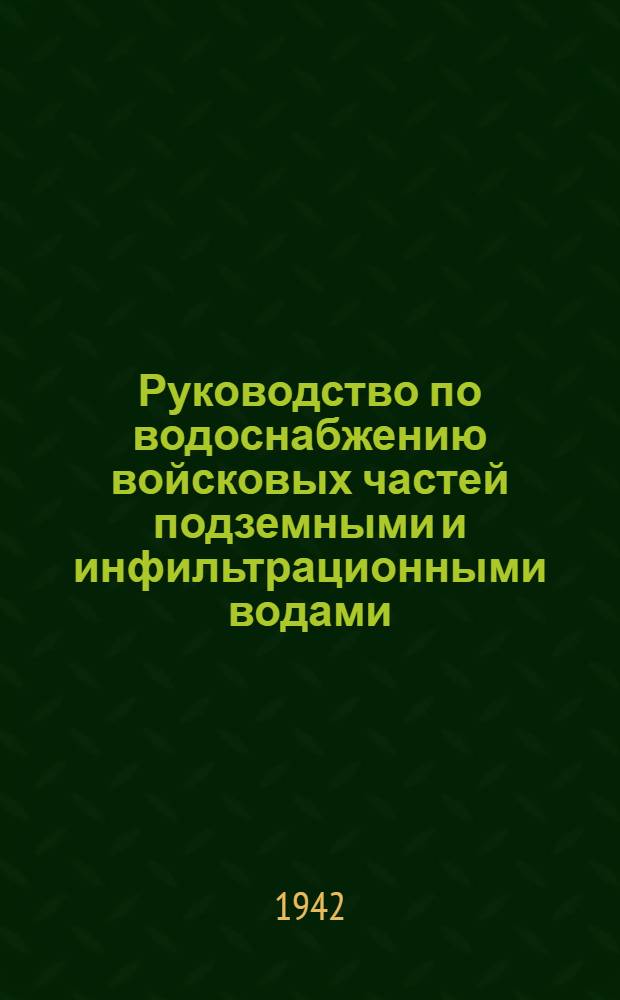 Руководство по водоснабжению войсковых частей подземными и инфильтрационными водами : Утв. 8/VIII-1942