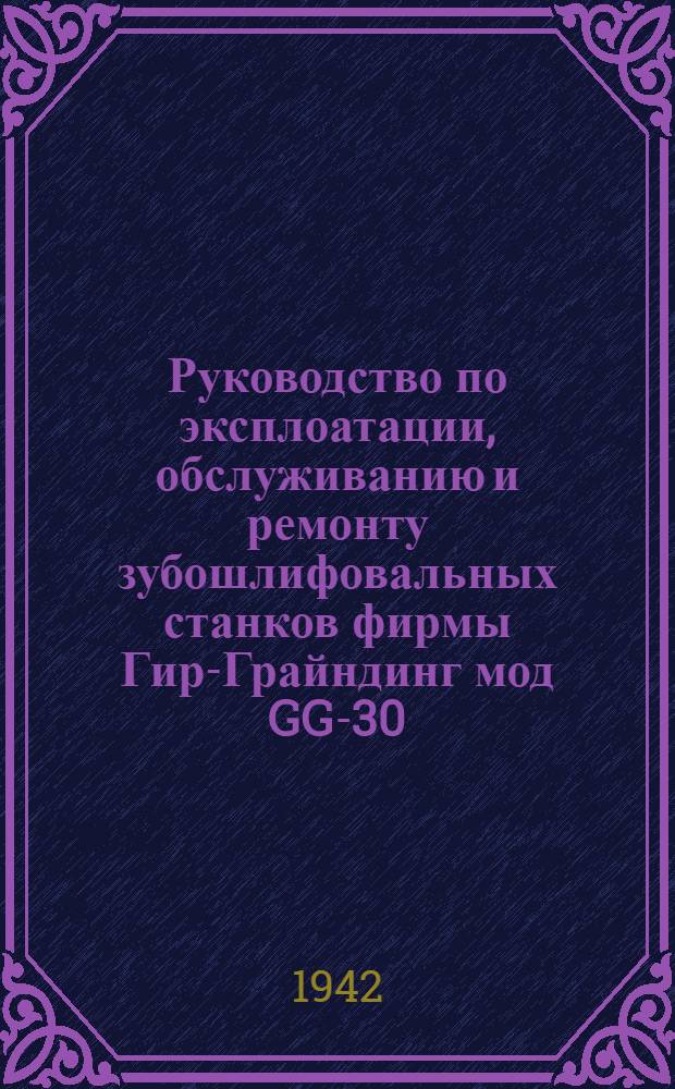 Руководство по эксплоатации, обслуживанию и ремонту зубошлифовальных станков фирмы Гир-Грайндинг мод GG-30