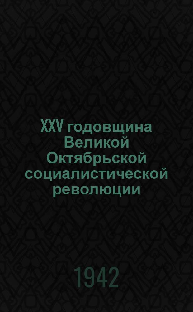 XXV годовщина Великой Октябрьской социалистической революции : Доклад на торжественном заседании Моск. совета депутатов трудящихся с партийными и общественными организациями г. Москвы 6 ноября 1942 г