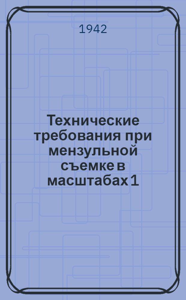 Технические требования при мензульной съемке в масштабах 1:50000 и 1:100000 : Утв. 26/III 1942 г
