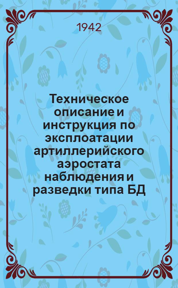 Техническое описание и инструкция по эксплоатации артиллерийского аэростата наблюдения и разведки типа БД : Утв. 7/V 1942 г
