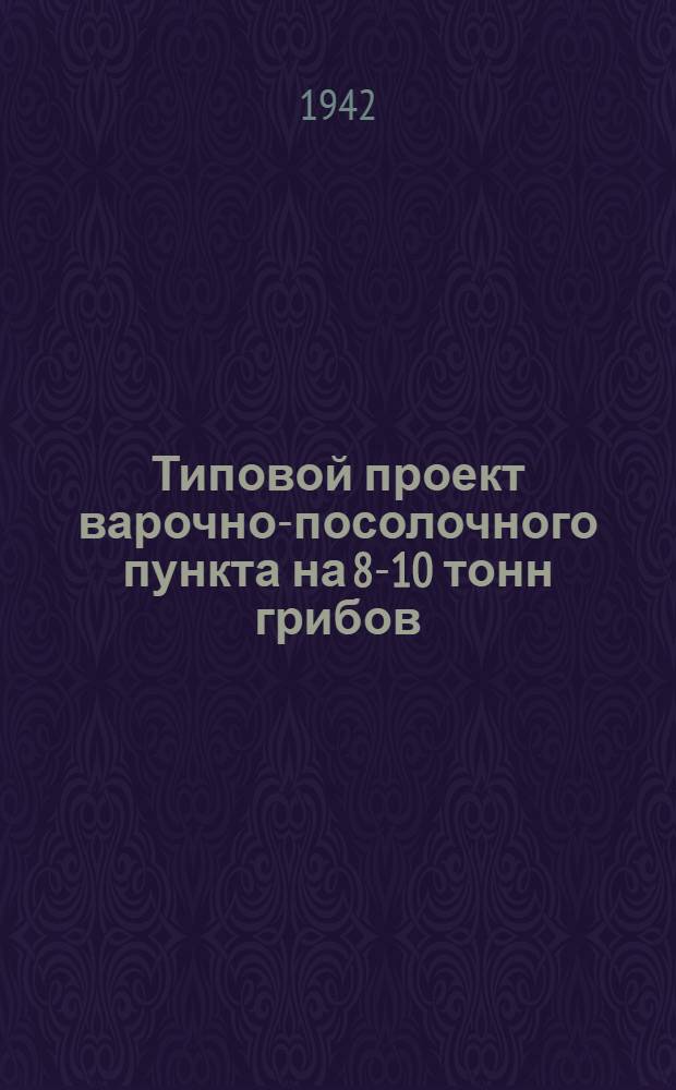 Типовой проект варочно-посолочного пункта на 8-10 тонн грибов : Проект разраб. Сельхозстройпроектом НКС СССР в 1941 году
