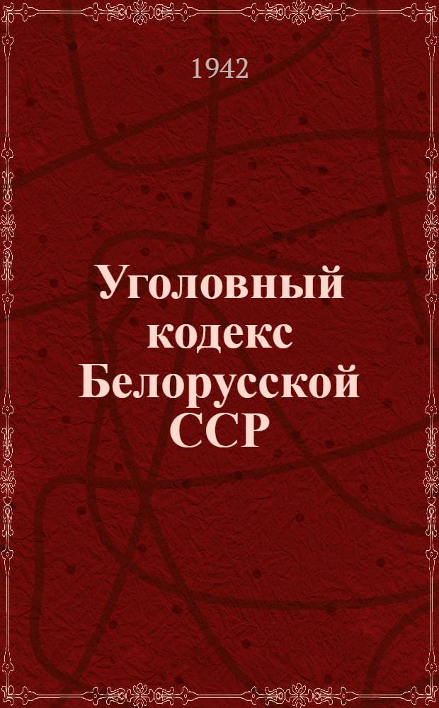 Уголовный кодекс Белорусской ССР : Официальный текст с изменениями на 1 июня 1942 г. и с приложением постатейно-систематизированных материалов