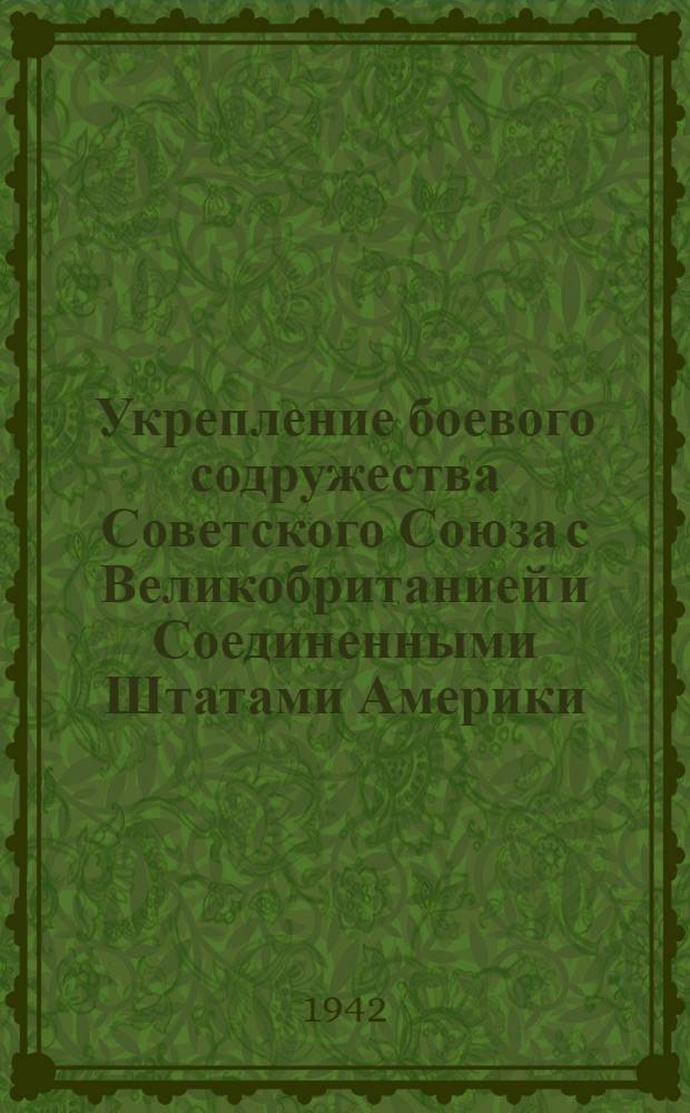 Укрепление боевого содружества Советского Союза с Великобританией и Соединенными Штатами Америки : Посещение Лондона и Вашингтона нар. ком. иностранных дел СССР тов. В. М. Молотовым : Подписание Договора между СССР и Великобританией о союзе в войне против гитлеровской Германии и ее сообщников в Европе и о сотрудничестве и взаимной помощи после войны