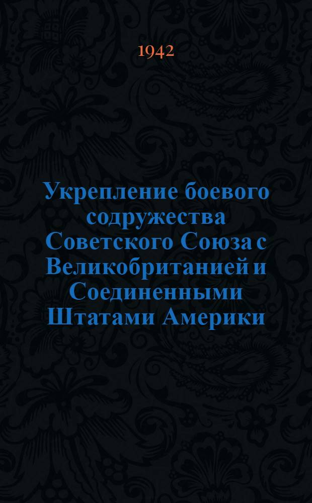 Укрепление боевого содружества Советского Союза с Великобританией и Соединенными Штатами Америки : (Материалы и документы)