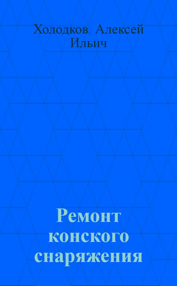 Ремонт конского снаряжения : Пособие для ремонтных мастерских колхозов, совхозов, гор. гужевых транспортов и воинских частей