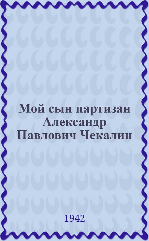 Мой сын [партизан Александр Павлович Чекалин]