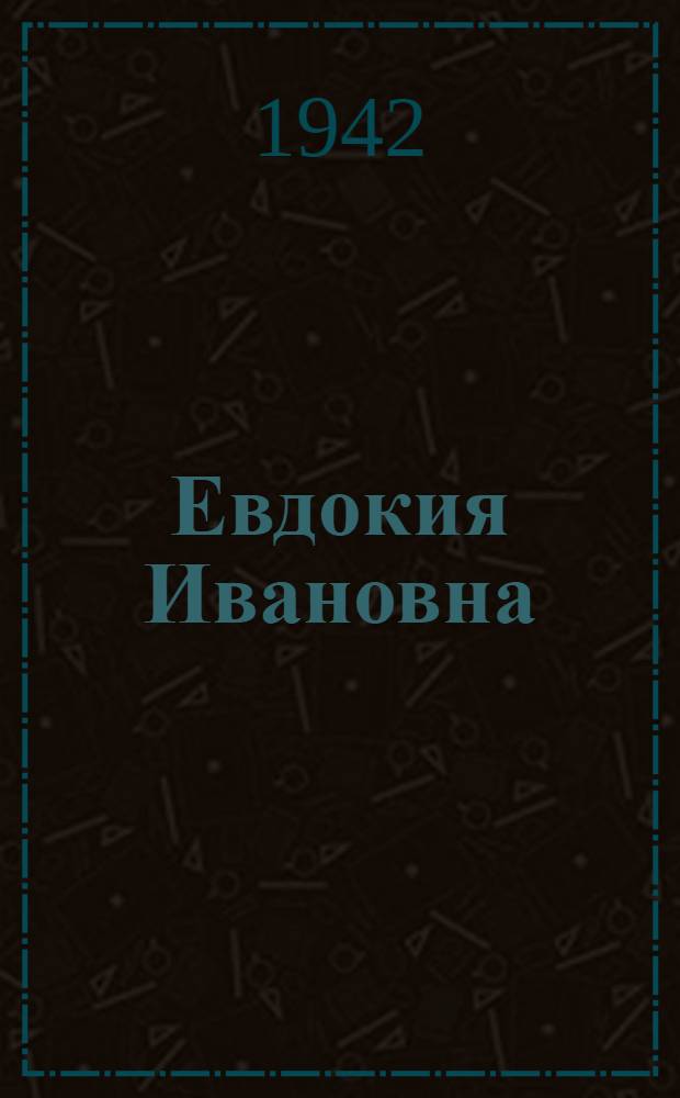 Евдокия Ивановна : Пьеса в 3 д., 6 карт. с эпилогом