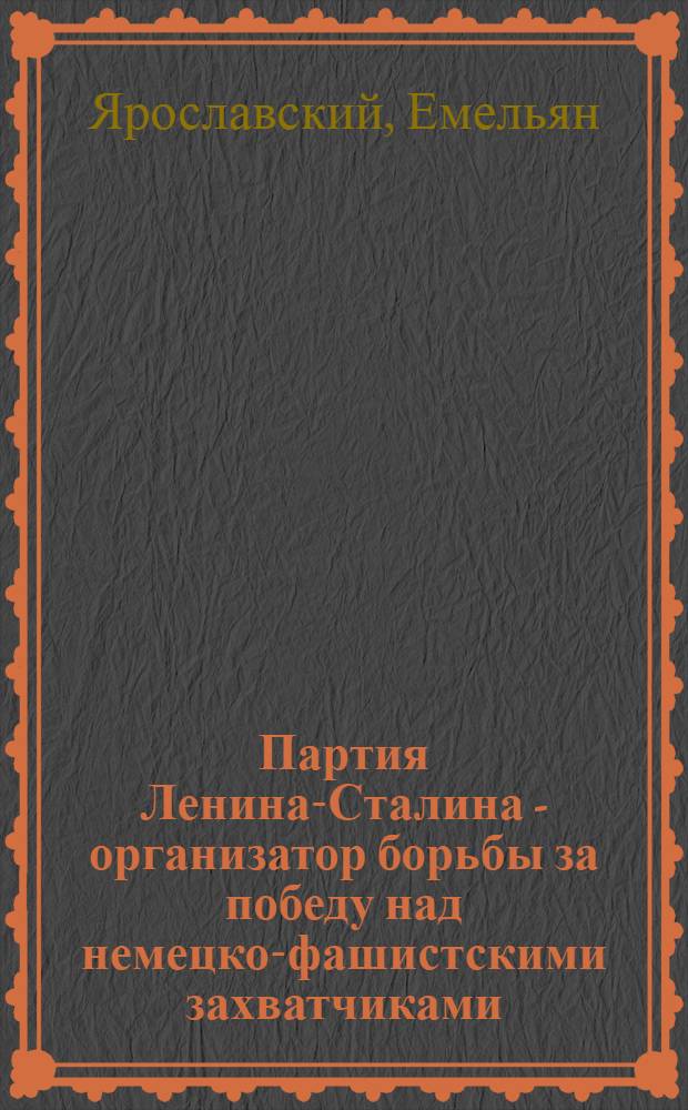 Партия Ленина-Сталина - организатор борьбы за победу над немецко-фашистскими захватчиками