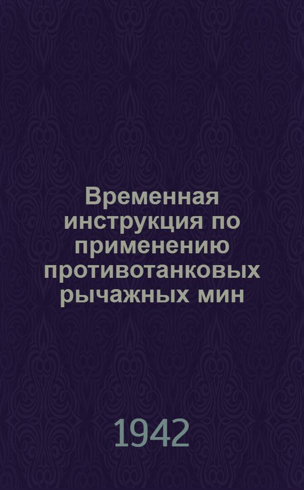 Временная инструкция по применению противотанковых рычажных мин : Утв. 16/III 1942 г