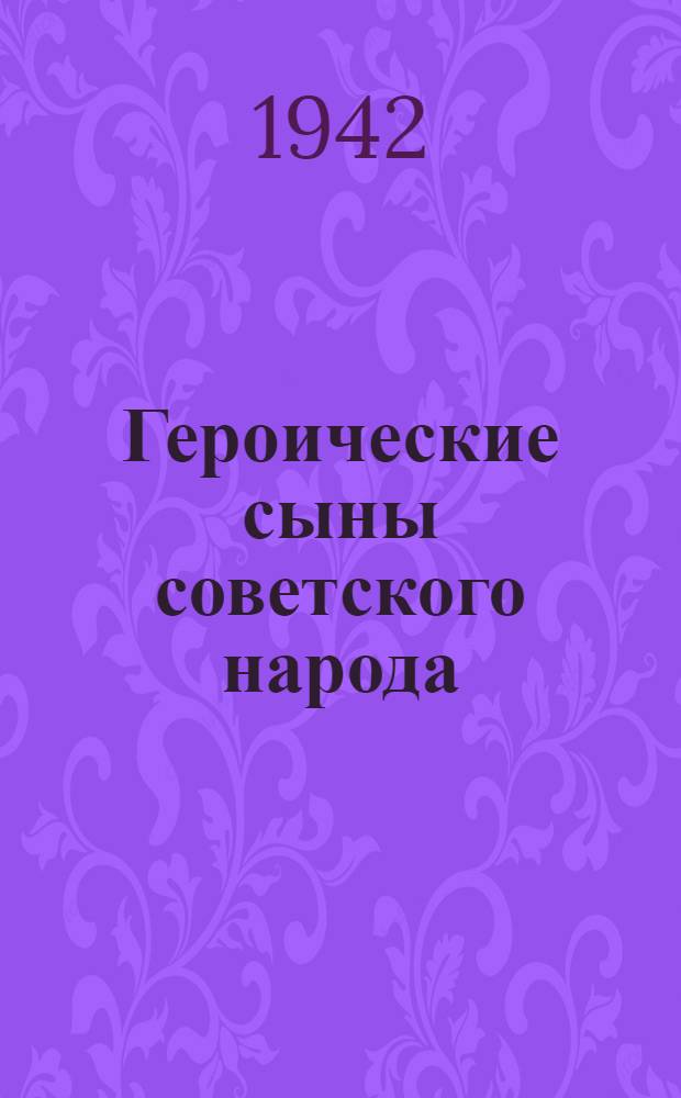 Героические сыны советского народа : Сборник очерков о бойцах, командирах и политработниках, печатавшихся во фронтовой газете "Красная Армия"
