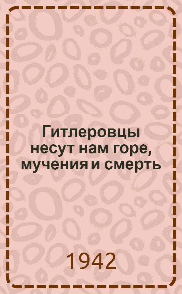 Гитлеровцы несут нам горе, мучения и смерть : Рассказы жителей советских районов, освобожденных от немецких оккупантов