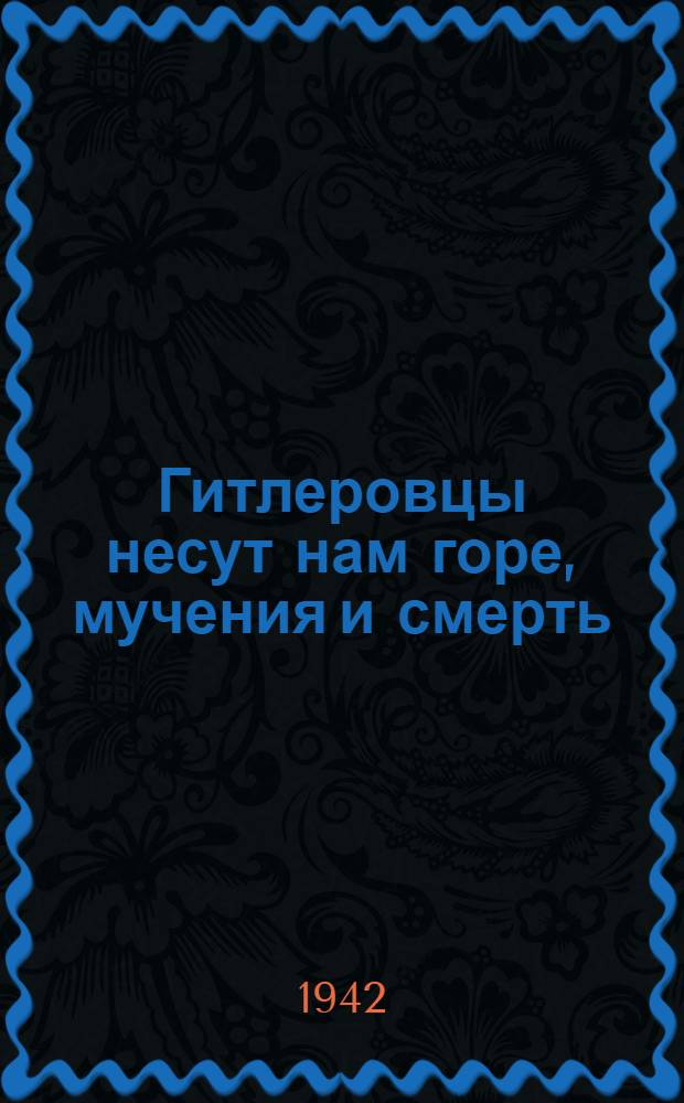 Гитлеровцы несут нам горе, мучения и смерть : Рассказы жителей сов. районов, освобожден. от нем. оккупантов
