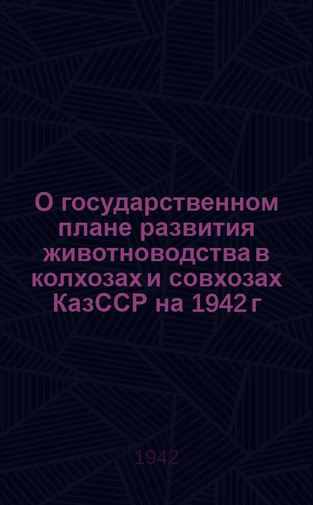 О государственном плане развития животноводства в колхозах и совхозах КазССР на 1942 г. : Постановление Сов. нар. ком. и Центр. ком. КП(б) Казахстана от 18 марта 1942 г