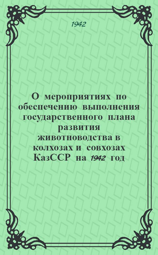 О мероприятиях по обеспечению выполнения государственного плана развития животноводства в колхозах и совхозах КазССР на 1942 год : Постановление СНК КазССР и ЦК КП(б)К от 25 марта 1942 г
