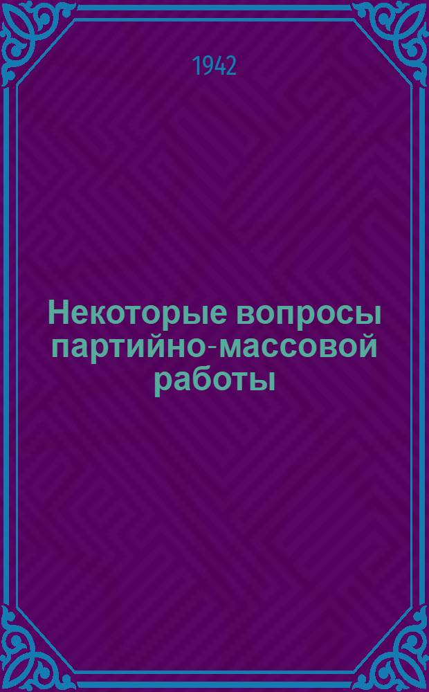 Некоторые вопросы партийно-массовой работы : (Речь на Совещании партийных работников предприятий г. Москвы 21 апр. 1942 года)