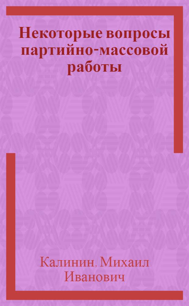 Некоторые вопросы партийно-массовой работы : Речь на Совещании парт. работников предприятий г. Москвы 21 апр. 1942 г