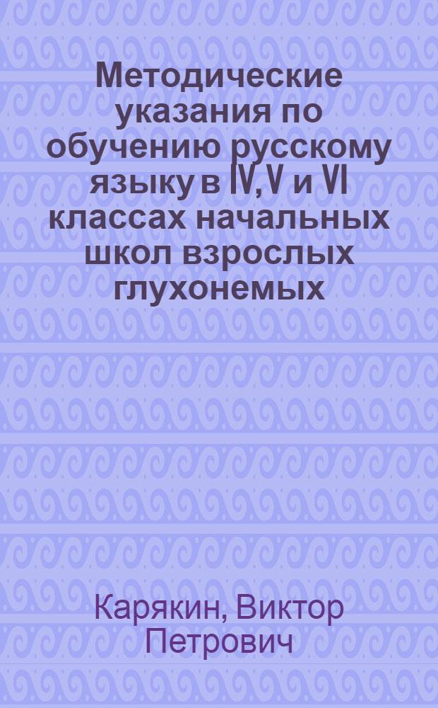 Методические указания по обучению русскому языку в IV, V и VI классах начальных школ взрослых глухонемых : Пособие для учителей : Утв. НКП РСФСР