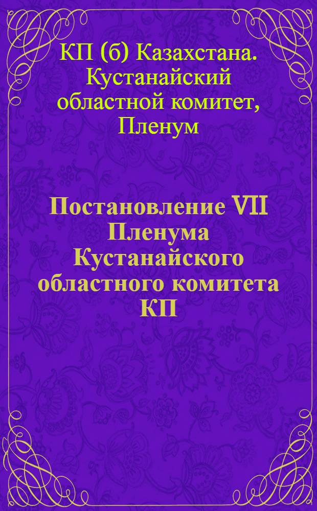 Постановление VII Пленума Кустанайского областного комитета КП(б)К об итогах весеннего сева, состоянии работы по уходу за посевами в колхозах и совхозах области и задачах подготовки к хлебоуборке и заготовкам сельхозпродуктов
