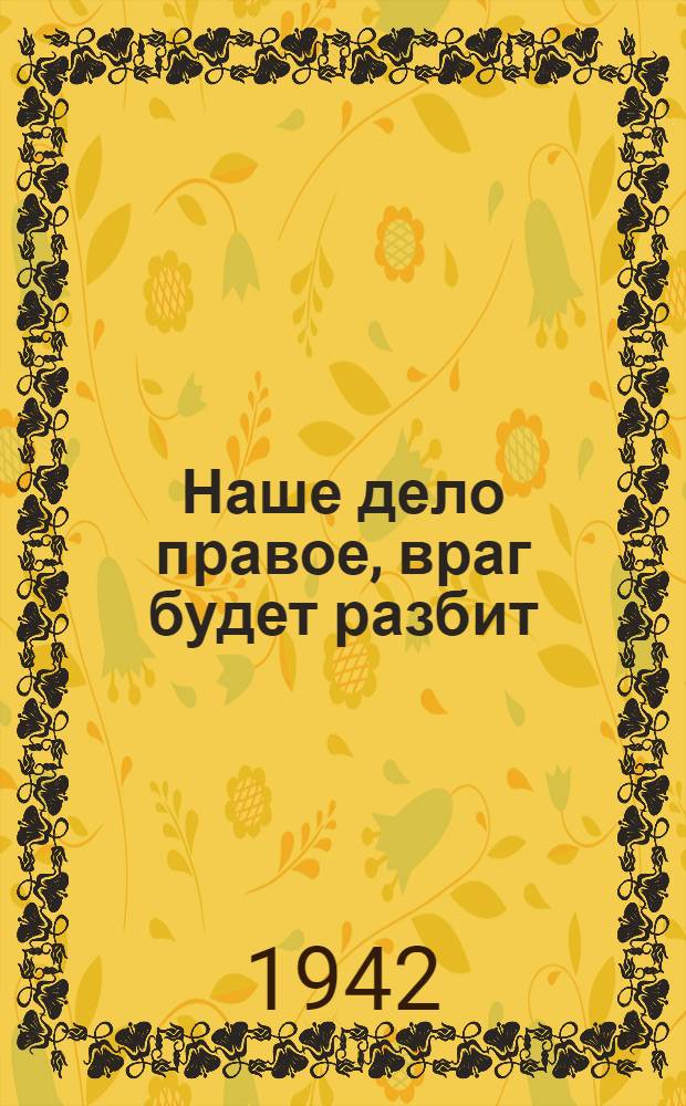 Наше дело правое, враг будет разбит : Сборник материалов для пропагандитов и агитаторов