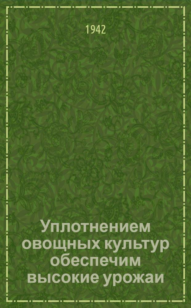 Уплотнением овощных культур обеспечим высокие урожаи : (Опыт совхоза "Красная заря")