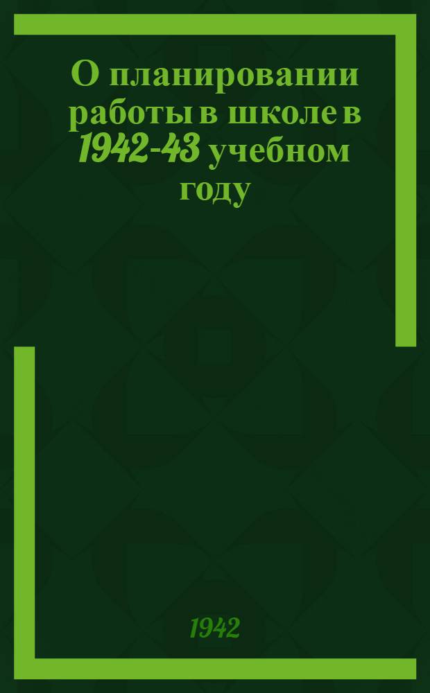 О планировании работы в школе в 1942-43 учебном году : (Инструкт.-метод. письмо)