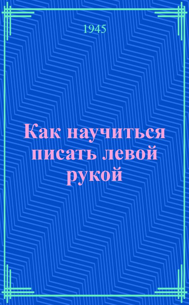 Как научиться писать левой рукой : Пособие по письму левой рукой и "кистью" Крукенберга