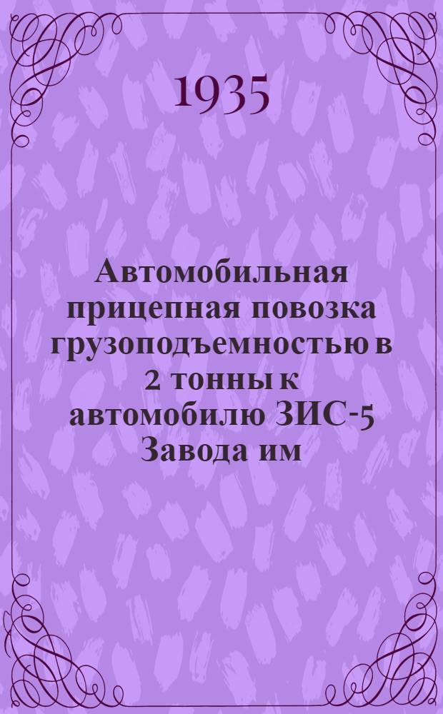 ... Автомобильная прицепная повозка грузоподъемностью в 2 тонны к автомобилю ЗИС-5 Завода им. Петровского в г. Херсоне : Руководство по сборке, уходу и применению и прейскурант запасных частей