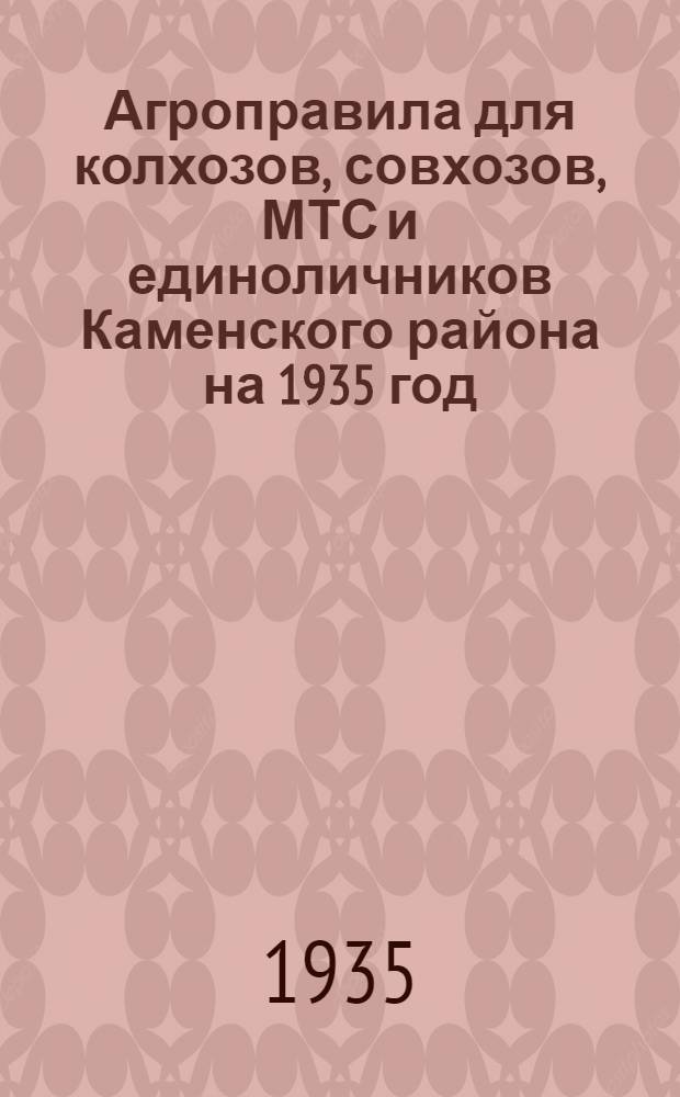 Агроправила для колхозов, совхозов, МТС и единоличников Каменского района на 1935 год : (Разработанные Район. агросовещанием 1-3 марта 1935)