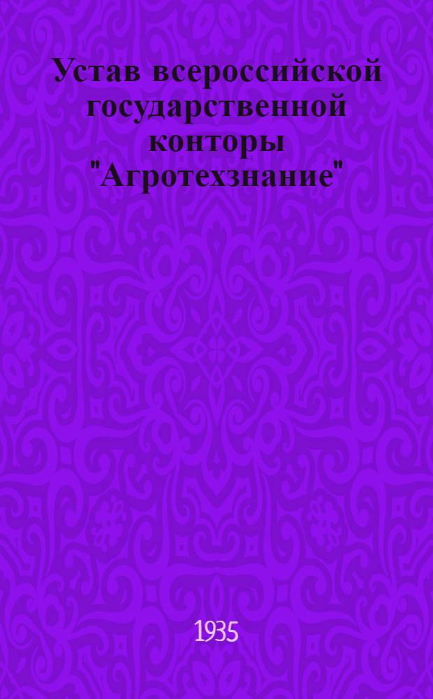 Устав всероссийской государственной конторы "Агротехзнание" : Производство и сбыт с.-х. нагляд. пособий и инструкторское обучение массовых кадров : Утв. 31/I - 1935 г