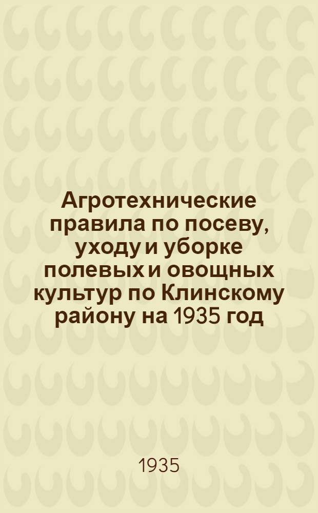 ... Агротехнические правила по посеву, уходу и уборке полевых и овощных культур по Клинскому району на 1935 год