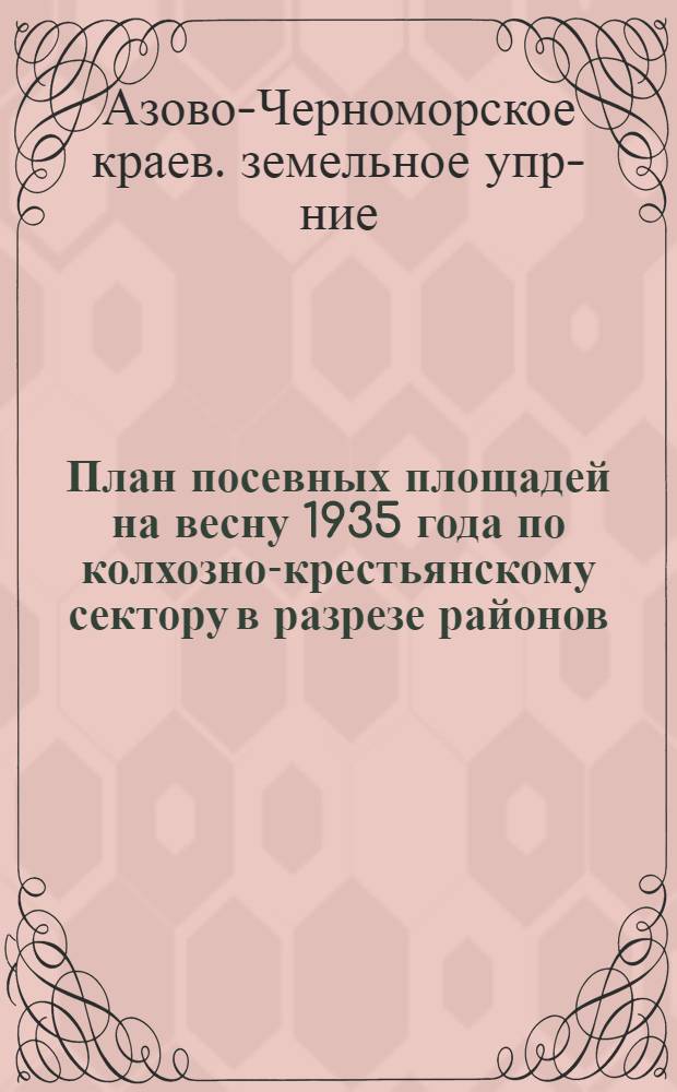 ... План посевных площадей на весну 1935 года по колхозно-крестьянскому сектору в разрезе районов, МТС, секторов и культур в новых районах по Азово-Черноморскому краю...