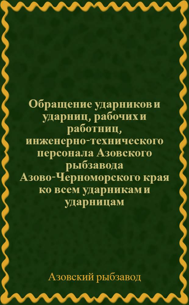 ... Обращение ударников и ударниц, рабочих и работниц, инженерно-технического персонала Азовского рыбзавода Азово-Черноморского края ко всем ударникам и ударницам, ко всем рабочим и работницам, ко всем инженерам, техникам, санитарным инспекторам, химикам, бактериологам, ко всем шкиперам и механикам судов, мастерам и холодильщикам пищевой индустрии Советского союза! : О стахановских методах работы