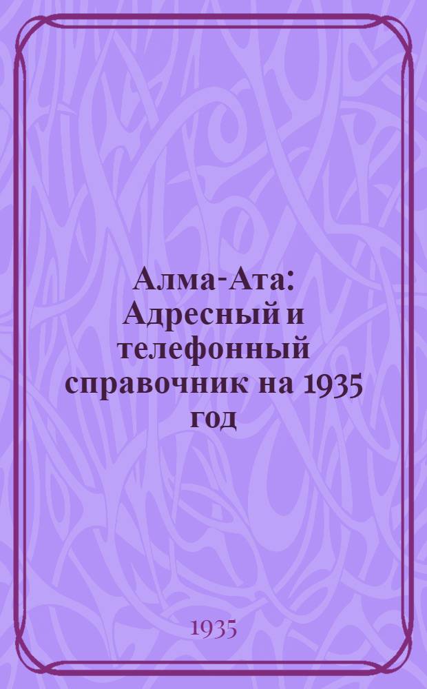 Алма-Ата : Адресный и телефонный справочник на 1935 год