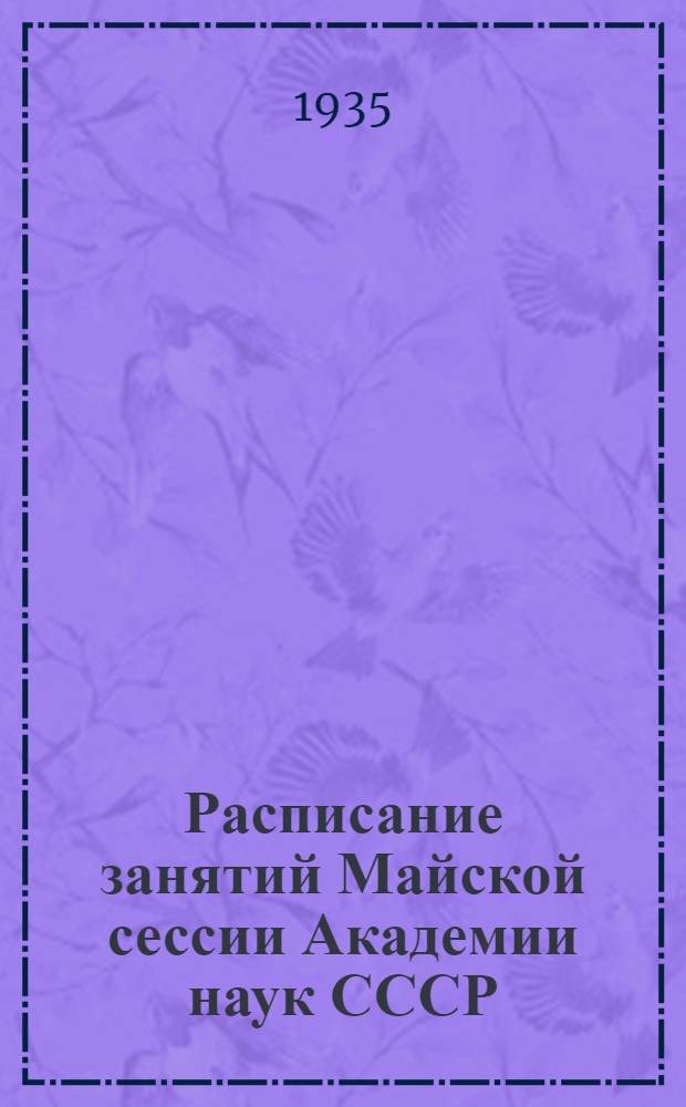 ... Расписание занятий Майской сессии Академии наук СССР : С 25 мая по 1 июня 1935 г