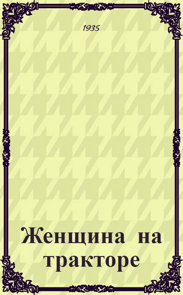 ... Женщина на тракторе : Речи делегаток на 2 Всес. съезде колхозников-ударников 13 и 14 февр. 1935 г