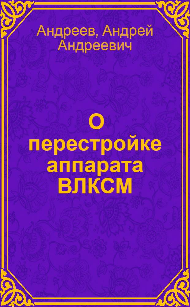 ... О перестройке аппарата ВЛКСМ : Речь на XI пленуме ЦК ВЛКСМ 17 июня 1935 г