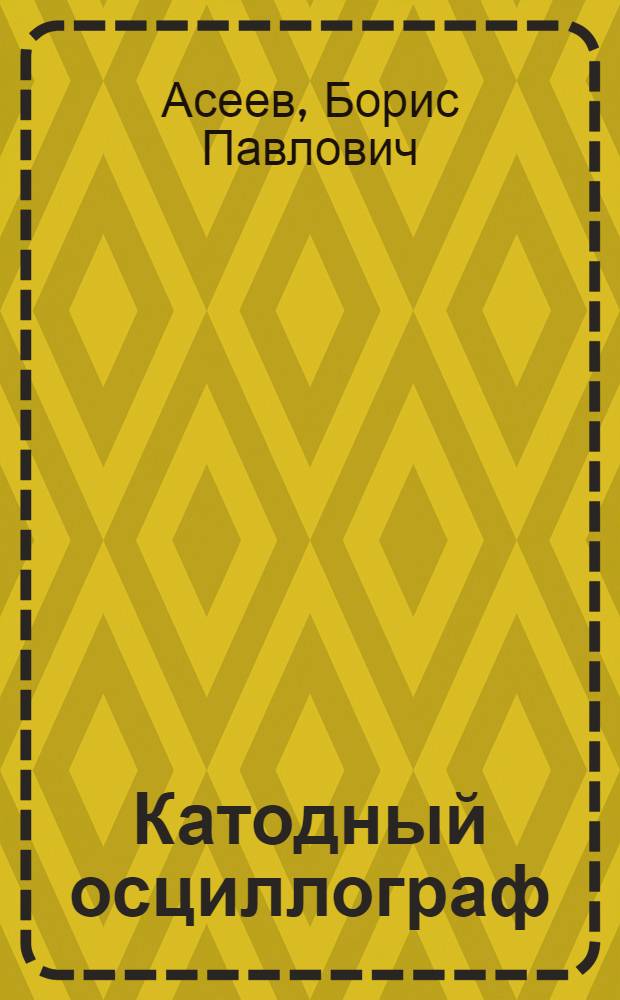 ... Катодный осциллограф : Пособие к конструктивному оформлению и использованию в учеб.-лабораторной практике