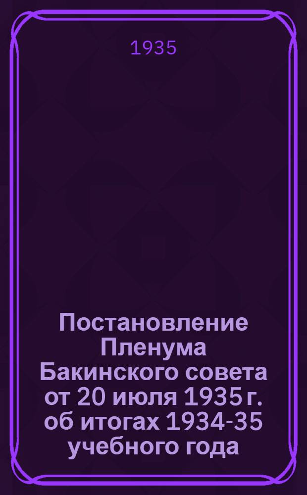 Постановление Пленума Бакинского совета от 20 июля 1935 г. об итогах 1934-35 учебного года, о подготовке к новому 1935-36 учебному году и о ходе нового школьного строительства