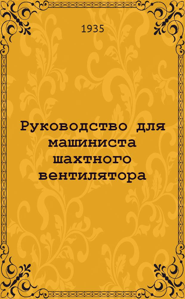 ... Руководство для машиниста шахтного вентилятора : Утв. ГУУЗ в качестве учебника для кружков техминимума, ПТК и учеб. пособия для школ ФЗУ угольной пром-сти
