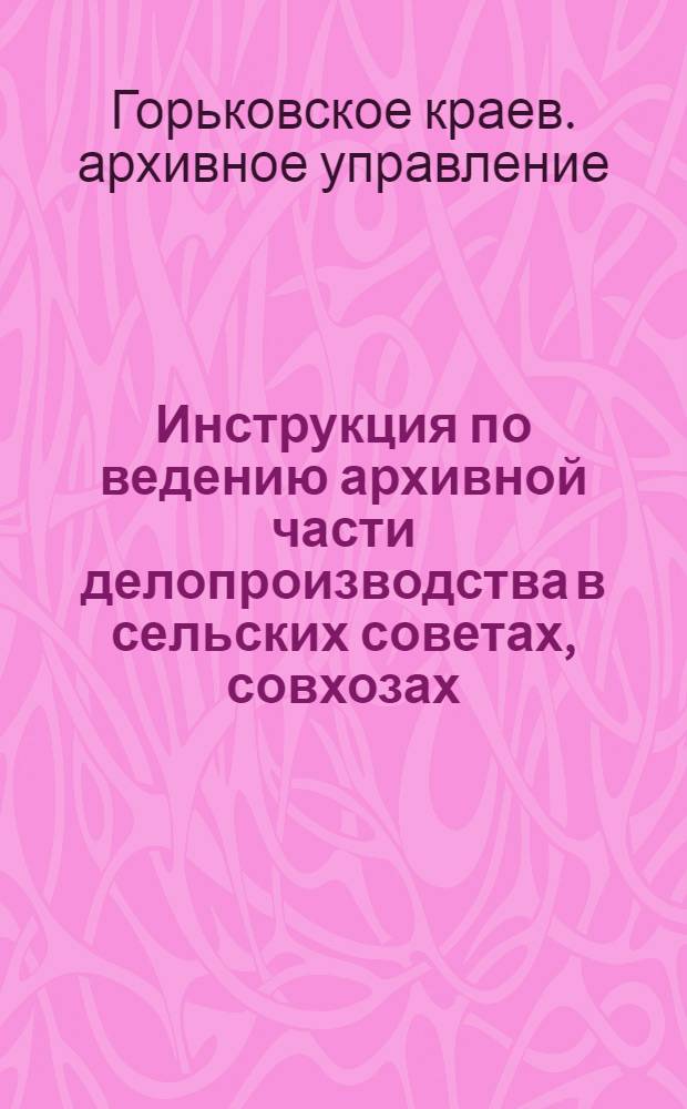 ... Инструкция по ведению архивной части делопроизводства в сельских советах, совхозах, колхозах, МТС и в других низовых учреждениях, предприятиях и организациях