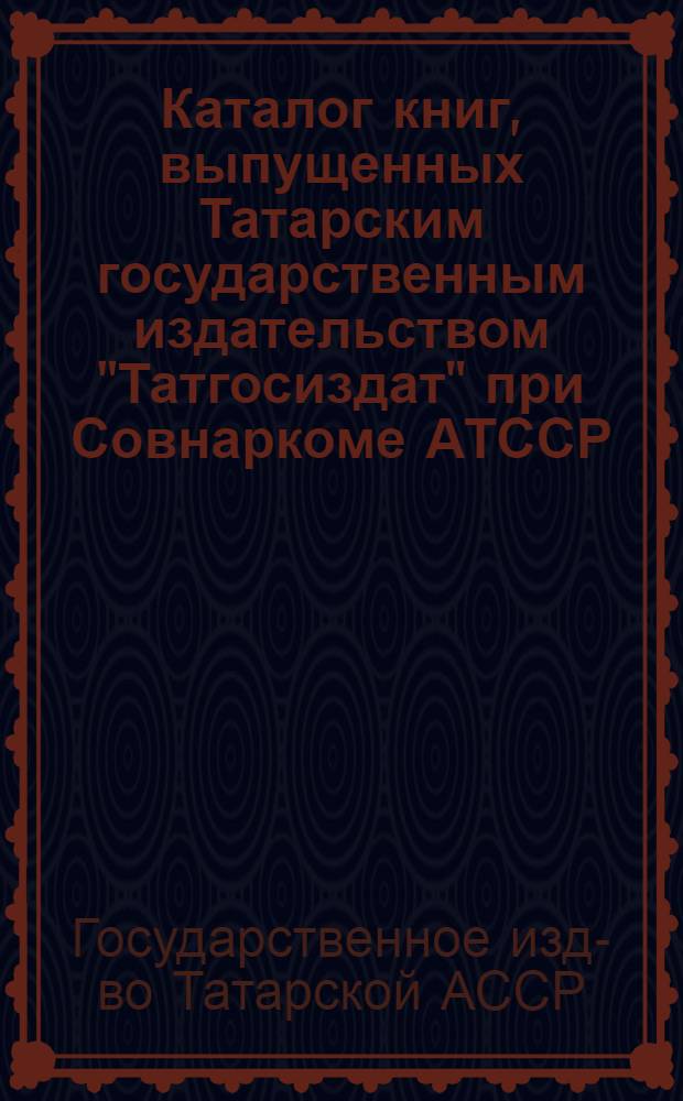 Каталог книг, выпущенных Татарским государственным издательством "Татгосиздат" при Совнаркоме АТССР