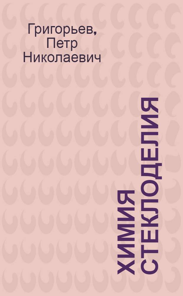 ... Химия стеклоделия : Утв. Глав. упр. учеб. заведениями НКЛП СССР в качестве учебника по техминимуму для рабочих стекольной пром-сти