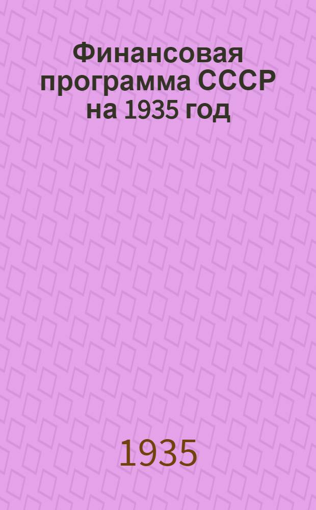 ... Финансовая программа СССР на 1935 год : Доклад на 1 сессии VII созыва ЦИК СССР 7 февр. 1935 г