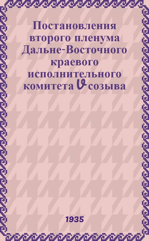 ... Постановления второго пленума Дальне-Восточного краевого исполнительного комитета V созыва. 10-14 июля 1935 г.