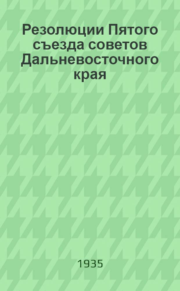 Резолюции Пятого съезда советов Дальневосточного края : (Утв. Съездом 25-29 дек. 1934 г.)