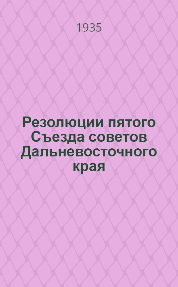 Резолюции пятого Съезда советов Дальневосточного края : (Утв. съездом 25-29 дек. 1934 г.)