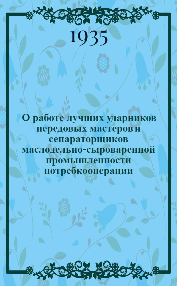 ... О работе лучших ударников передовых мастеров и сепараторщиков маслодельно-сыроваренной промышленности потребкооперации, участников Всесоюзного слета ударников. (Август 1934 г.)