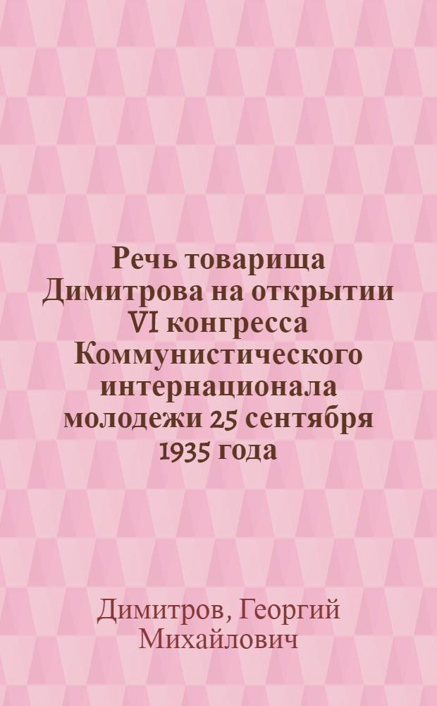 ... Речь товарища Димитрова на открытии VI конгресса Коммунистического интернационала молодежи 25 сентября 1935 года