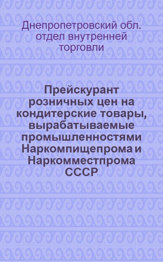 ... Прейскурант розничных цен на кондитерские товары, вырабатываемые промышленностями Наркомпищепрома и Наркомместпрома СССР